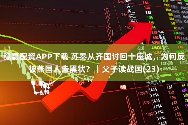 稳赢配资APP下载 苏秦从齐国讨回十座城,为何反被燕国人告黑状?|父子读战国(23)