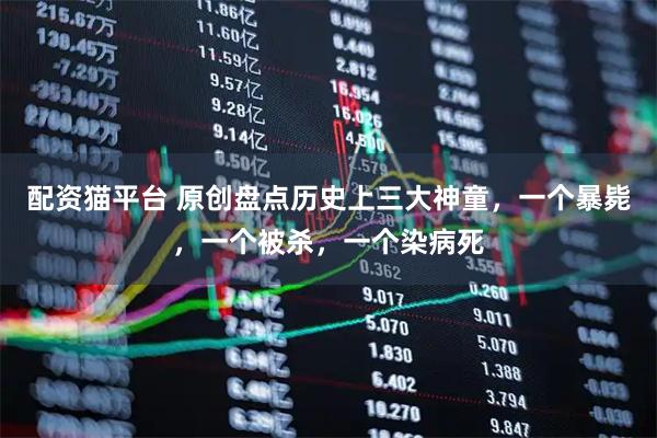 配资猫平台 原创盘点历史上三大神童,一个暴毙,一个被杀,一个染病死