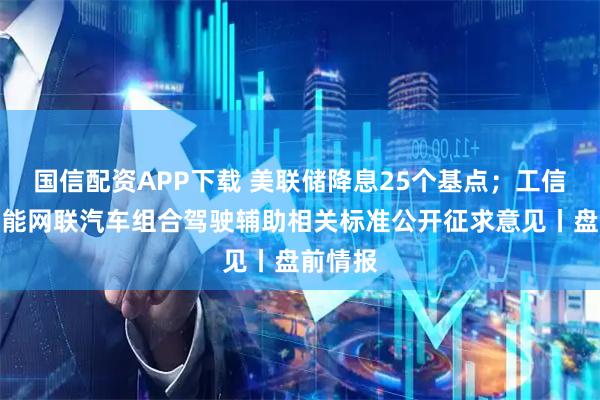 国信配资APP下载 美联储降息25个基点;工信部就智能网联汽车组合驾驶辅助相关标准公开征求意见丨盘前情报