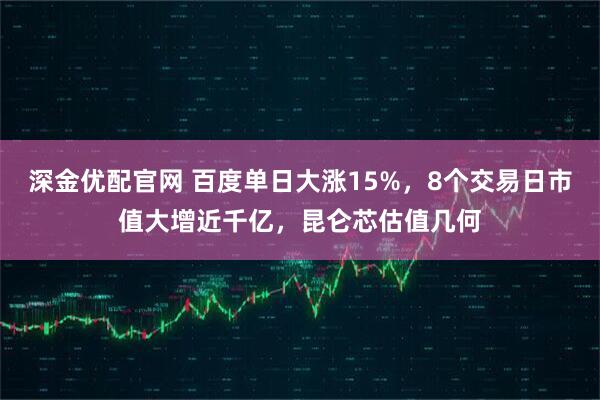 深金优配官网 百度单日大涨15%，8个交易日市值大增近千亿，昆仑芯估值几何