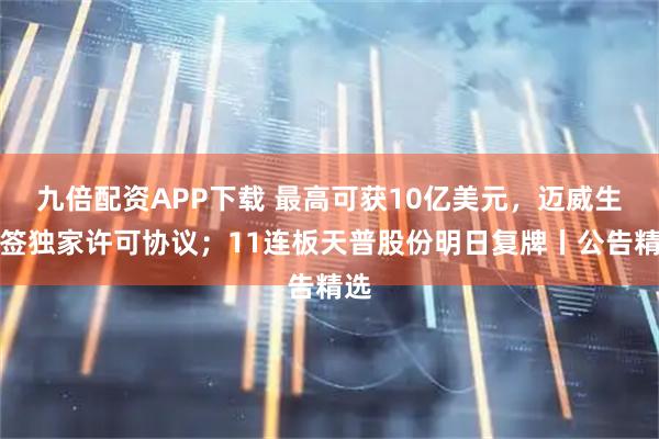 九倍配资APP下载 最高可获10亿美元，迈威生物签独家许可协议；11连板天普股份明日复牌丨公告精选