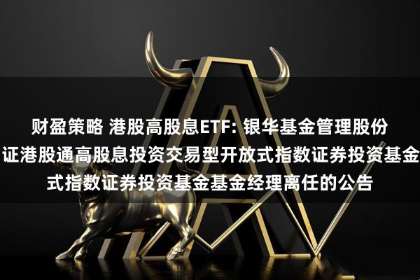财盈策略 港股高股息ETF: 银华基金管理股份有限公司关于银华中证港股通高股息投资交易型开放式指数证券投资基金基金经理离任的公告