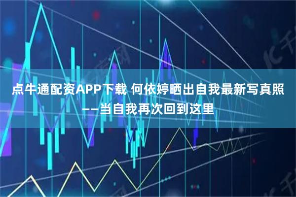 点牛通配资APP下载 何依婷晒出自我最新写真照——当自我再次回到这里