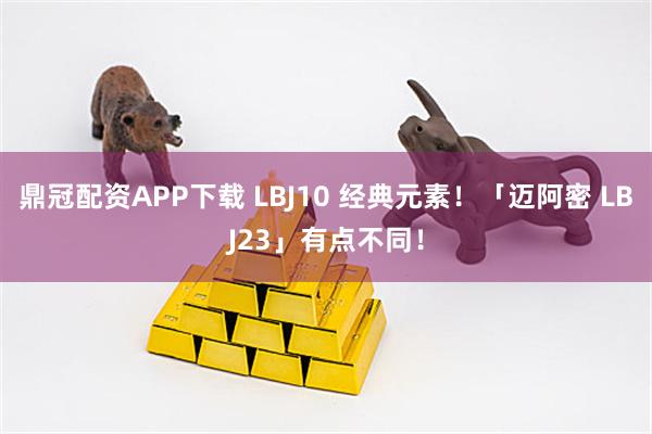 鼎冠配资APP下载 LBJ10 经典元素！「迈阿密 LBJ23」有点不同！