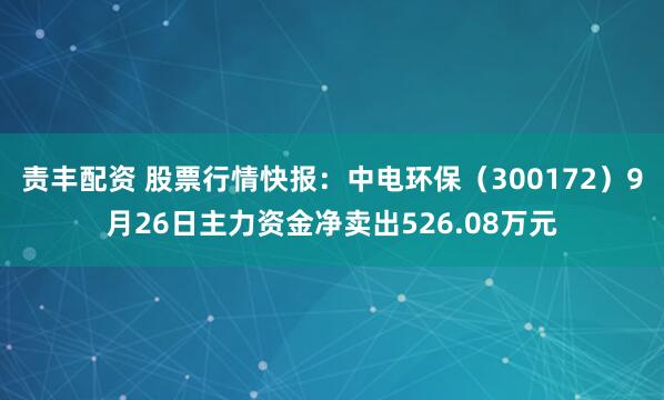 责丰配资 股票行情快报：中电环保（300172）9月26日主力资金净卖出526.08万元