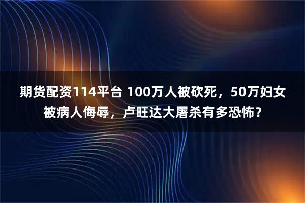 期货配资114平台 100万人被砍死，50万妇女被病人侮辱，卢旺达大屠杀有多恐怖？