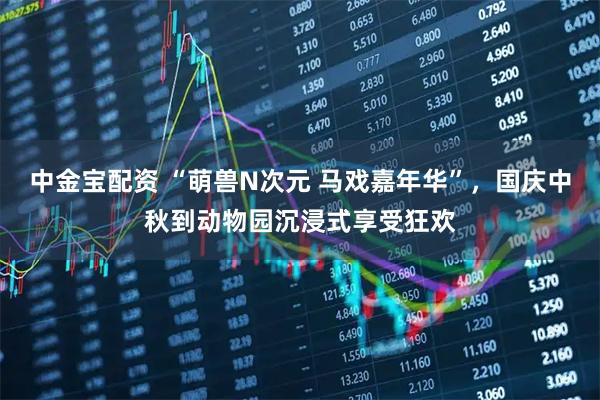 中金宝配资 “萌兽N次元 马戏嘉年华”，国庆中秋到动物园沉浸式享受狂欢
