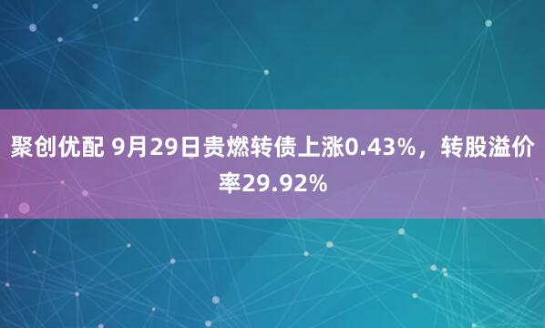 聚创优配 9月29日贵燃转债上涨0.43%，转股溢价率29.92%