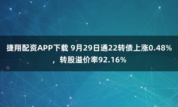 捷翔配资APP下载 9月29日通22转债上涨0.48%，转股溢价率92.16%