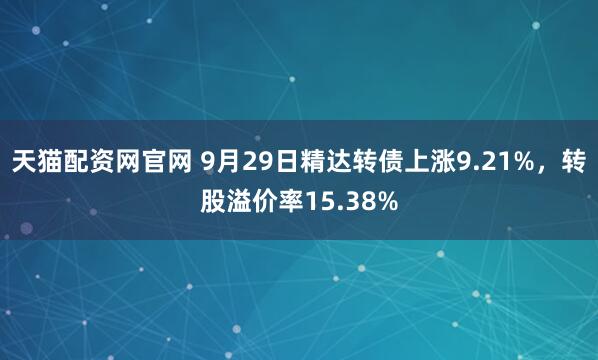 天猫配资网官网 9月29日精达转债上涨9.21%，转股溢价率15.38%