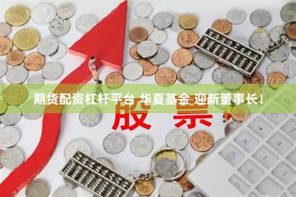 期货配资杠杆平台 华夏基金 迎新董事长！