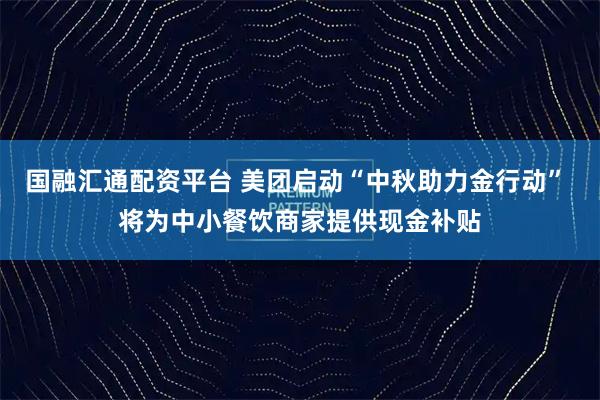 国融汇通配资平台 美团启动“中秋助力金行动” 将为中小餐饮商家提供现金补贴