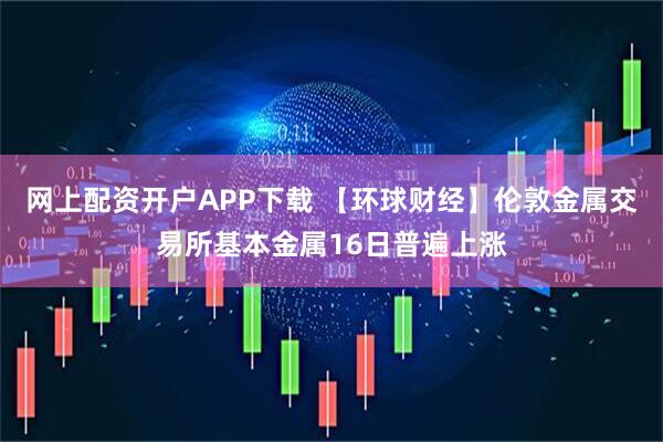网上配资开户APP下载 【环球财经】伦敦金属交易所基本金属16日普遍上涨
