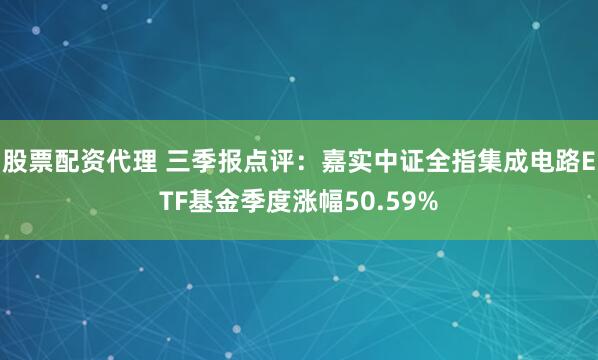 股票配资代理 三季报点评：嘉实中证全指集成电路ETF基金季度涨幅50.59%