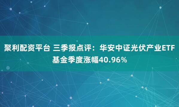 聚利配资平台 三季报点评：华安中证光伏产业ETF基金季度涨幅40.96%