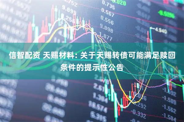 信智配资 天赐材料: 关于天赐转债可能满足赎回条件的提示性公告