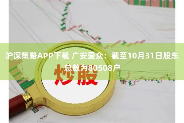 沪深策略APP下载 广安爱众：截至10月31日股东总数为80508户