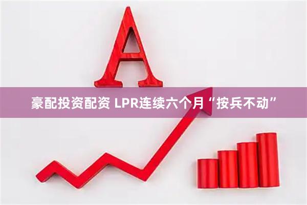 豪配投资配资 LPR连续六个月“按兵不动”