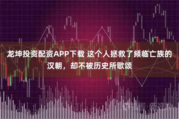 龙坤投资配资APP下载 这个人拯救了频临亡族的汉朝，却不被历史所歌颂
