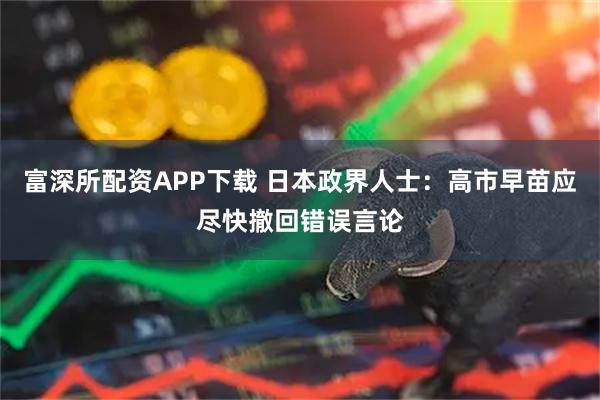 富深所配资APP下载 日本政界人士：高市早苗应尽快撤回错误言论