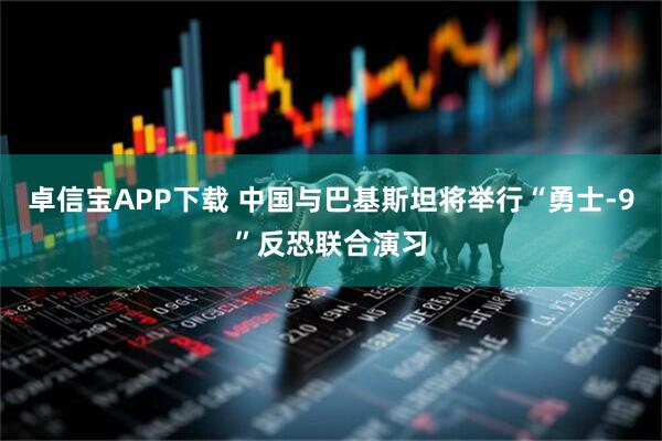 卓信宝APP下载 中国与巴基斯坦将举行“勇士-9”反恐联合演习