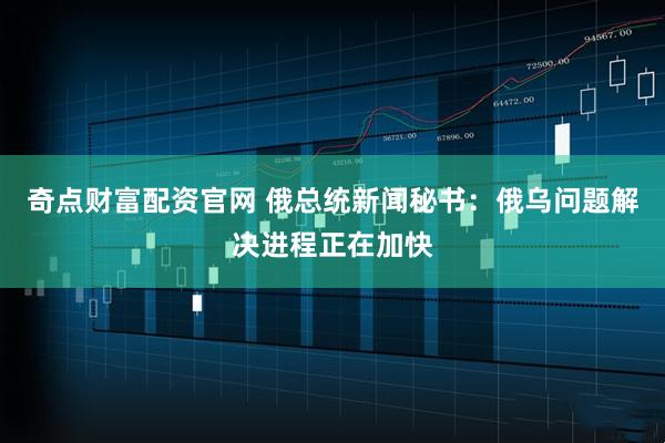 奇点财富配资官网 俄总统新闻秘书：俄乌问题解决进程正在加快