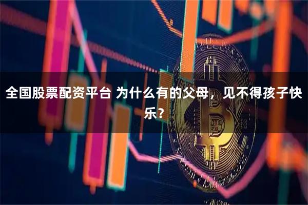 全国股票配资平台 为什么有的父母，见不得孩子快乐？