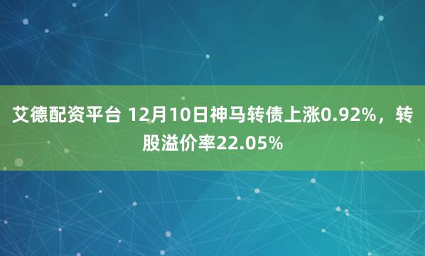 艾德配资平台 12月10日神马转债上涨0.92%，转股溢价率22.05%