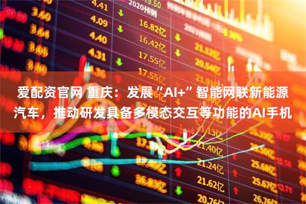 爱配资官网 重庆：发展“AI+”智能网联新能源汽车，推动研发具备多模态交互等功能的AI手机