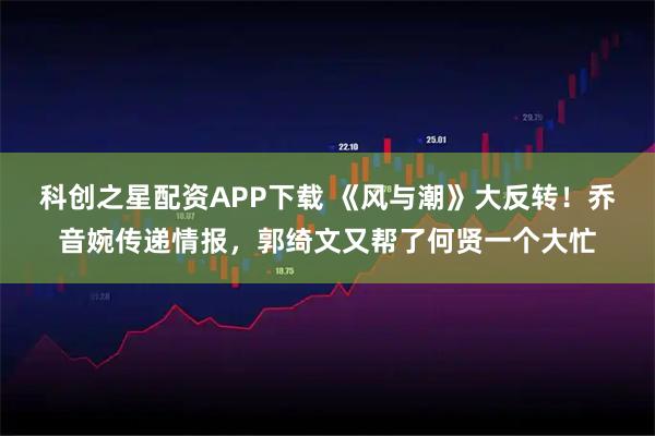 科创之星配资APP下载 《风与潮》大反转！乔音婉传递情报，郭绮文又帮了何贤一个大忙