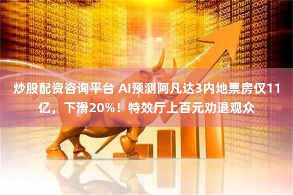 炒股配资咨询平台 AI预测阿凡达3内地票房仅11亿，下滑20%！特效厅上百元劝退观众