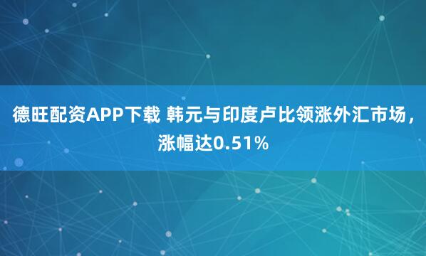 德旺配资APP下载 韩元与印度卢比领涨外汇市场，涨幅达0.51%