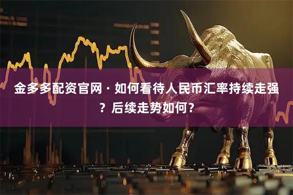 金多多配资官网 · 如何看待人民币汇率持续走强？后续走势如何？