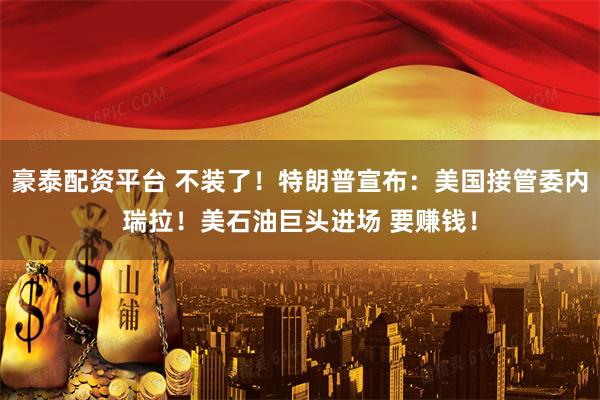 豪泰配资平台 不装了！特朗普宣布：美国接管委内瑞拉！美石油巨头进场 要赚钱！