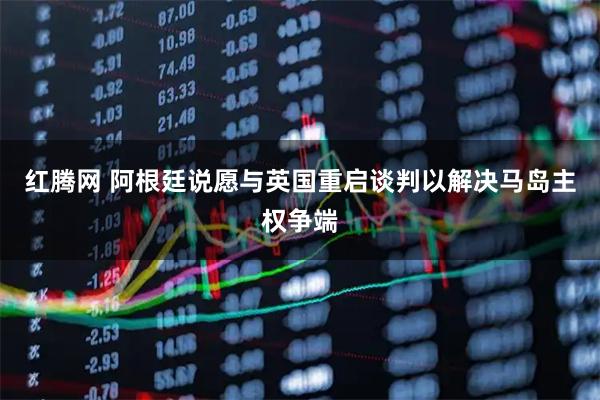 红腾网 阿根廷说愿与英国重启谈判以解决马岛主权争端