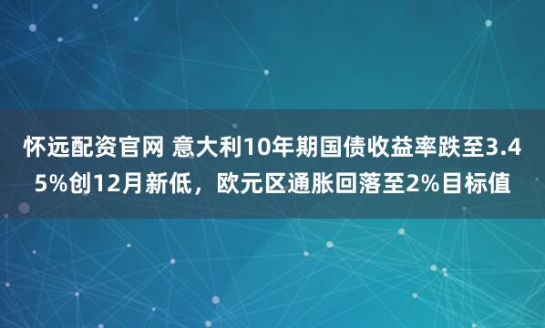 怀远配资官网 意大利10年期国债收益率跌至3.45%创12月新低，欧元区通胀回落至2%目标值