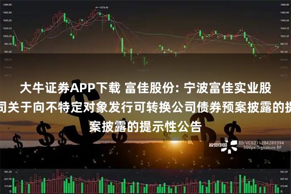 大牛证券APP下载 富佳股份: 宁波富佳实业股份有限公司关于向不特定对象发行可转换公司债券预案披露的提示性公告
