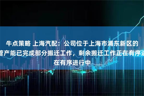 牛点策略 上海汽配：公司位于上海市浦东新区的空调管产能已完成部分搬迁工作，剩余搬迁工作正在有序进行中