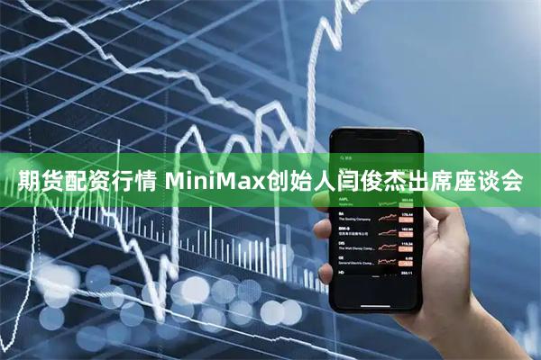 期货配资行情 MiniMax创始人闫俊杰出席座谈会