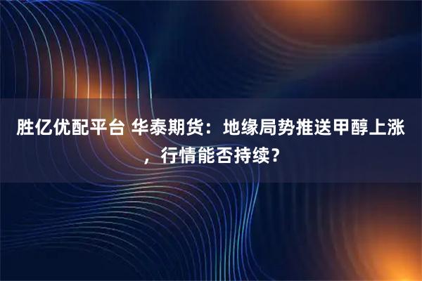 胜亿优配平台 华泰期货：地缘局势推送甲醇上涨，行情能否持续？