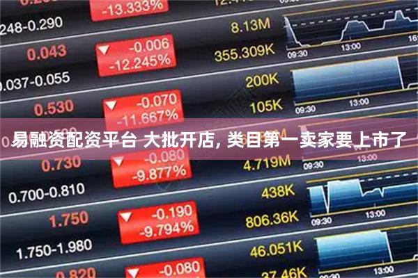 易融资配资平台 大批开店, 类目第一卖家要上市了