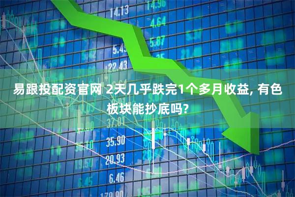 易跟投配资官网 2天几乎跌完1个多月收益, 有色板块能抄底吗?