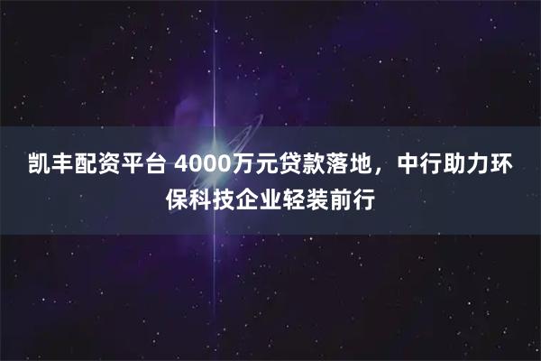 凯丰配资平台 4000万元贷款落地，中行助力环保科技企业轻装前行