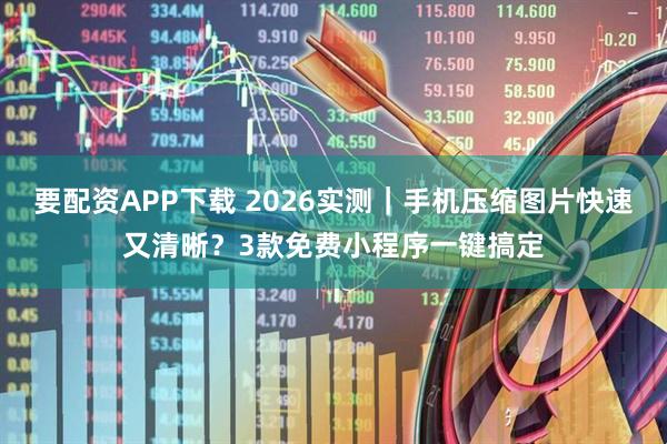 要配资APP下载 2026实测｜手机压缩图片快速又清晰？3款免费小程序一键搞定