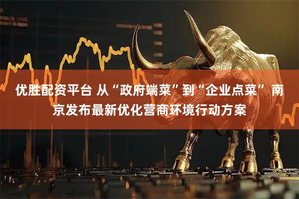 优胜配资平台 从“政府端菜”到“企业点菜” 南京发布最新优化营商环境行动方案