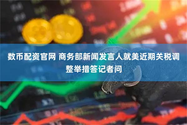 数币配资官网 商务部新闻发言人就美近期关税调整举措答记者问