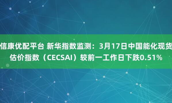 信康优配平台 新华指数监测：3月17日中国能化现货估价指数（CECSAI）较前一工作日下跌0.51%