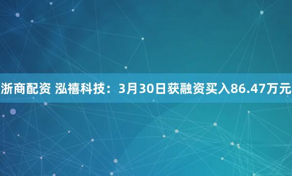 浙商配资 泓禧科技：3月30日获融资买入86.47万元