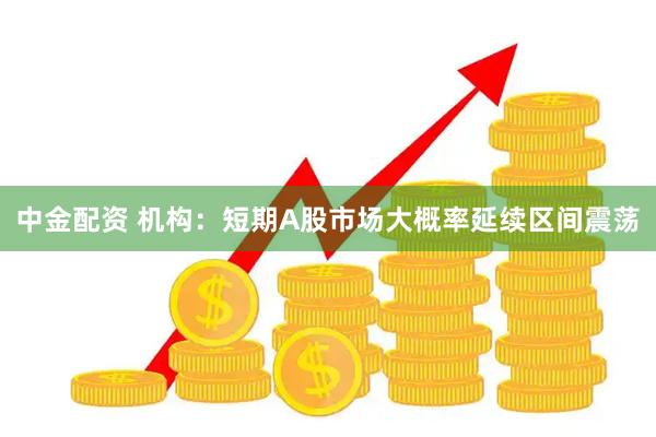 中金配资 机构：短期A股市场大概率延续区间震荡