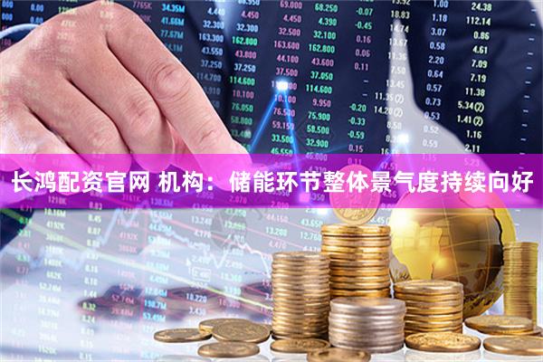 长鸿配资官网 机构：储能环节整体景气度持续向好